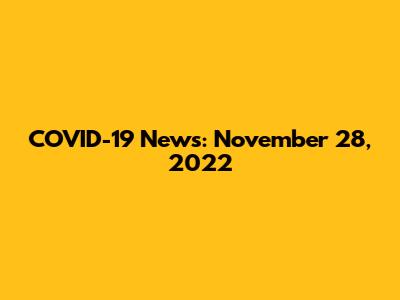 COVID-19 News: November 28, 2022