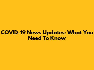 COVID-19 News Updates: What You Need To Know
