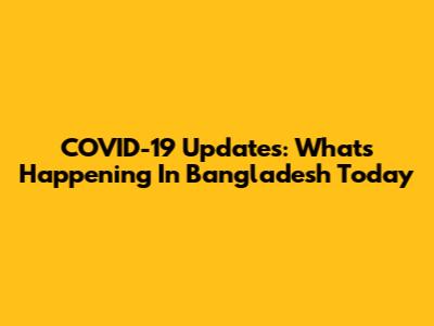 COVID-19 Updates: What's Happening In Bangladesh Today