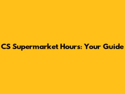 CS Supermarket Hours: Your Guide