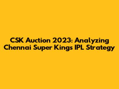 CSK Auction 2023: Analyzing Chennai Super Kings' IPL Strategy