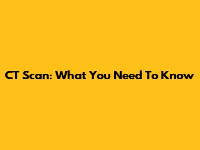 CT Scan: What You Need To Know