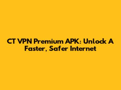 CT VPN Premium APK: Unlock A Faster, Safer Internet