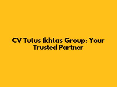 CV Tulus Ikhlas Group: Your Trusted Partner