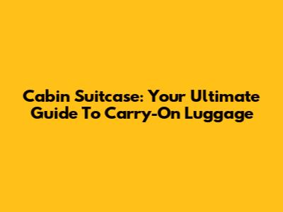 Cabin Suitcase: Your Ultimate Guide To Carry-On Luggage