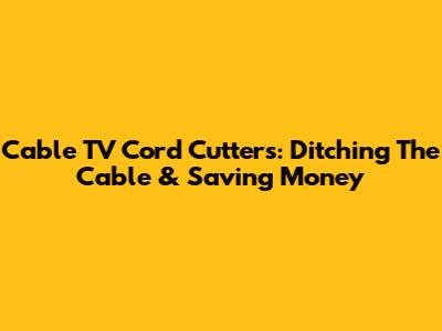 Cable TV Cord Cutters: Ditching The Cable & Saving Money