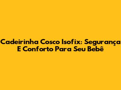 Cadeirinha Cosco Isofix: Segurança E Conforto Para Seu Bebê