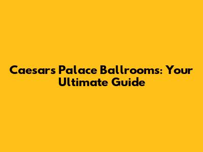 Caesars Palace Ballrooms: Your Ultimate Guide