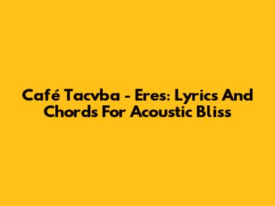 Café Tacvba - Eres: Lyrics And Chords For Acoustic Bliss