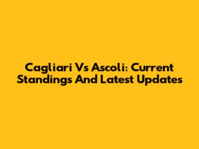Cagliari Vs Ascoli: Current Standings And Latest Updates