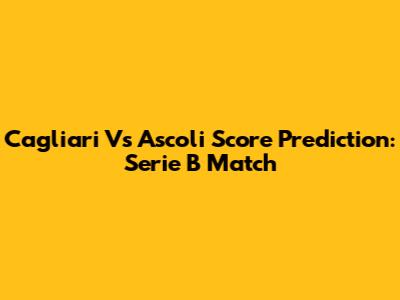 Cagliari Vs Ascoli Score Prediction: Serie B Match