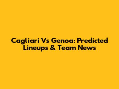 Cagliari Vs Genoa: Predicted Lineups & Team News