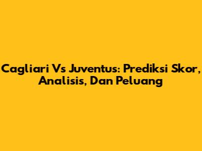 Cagliari Vs Juventus: Prediksi Skor, Analisis, Dan Peluang