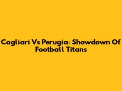 Cagliari Vs Perugia: Showdown Of Football Titans