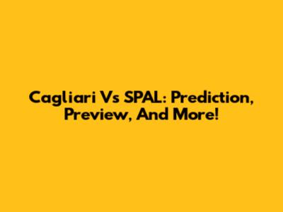 Cagliari Vs SPAL: Prediction, Preview, And More!