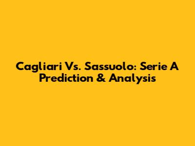 Cagliari Vs. Sassuolo: Serie A Prediction & Analysis