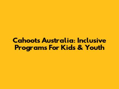 Cahoots Australia: Inclusive Programs For Kids & Youth