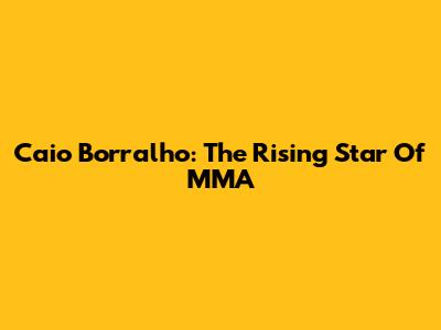 Caio Borralho: The Rising Star Of MMA