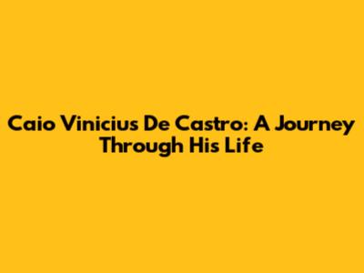 Caio Vinicius De Castro: A Journey Through His Life