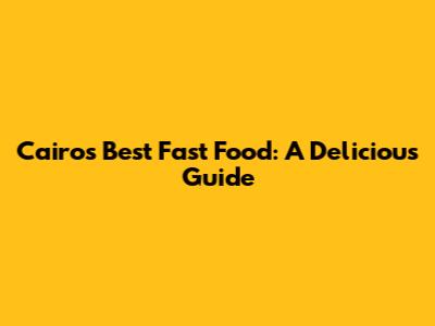 Cairo's Best Fast Food: A Delicious Guide