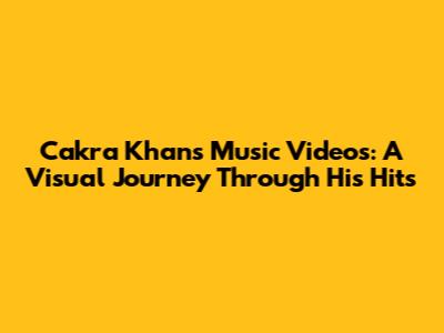 Cakra Khan's Music Videos: A Visual Journey Through His Hits