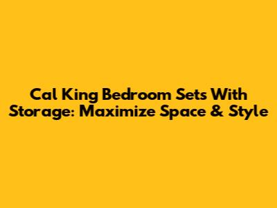 Cal King Bedroom Sets With Storage: Maximize Space & Style