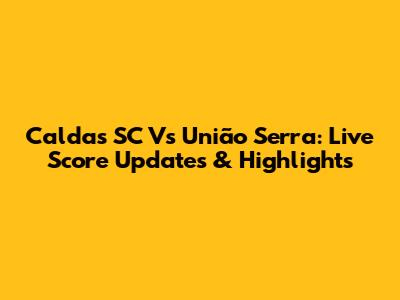Caldas SC Vs União Serra: Live Score Updates & Highlights