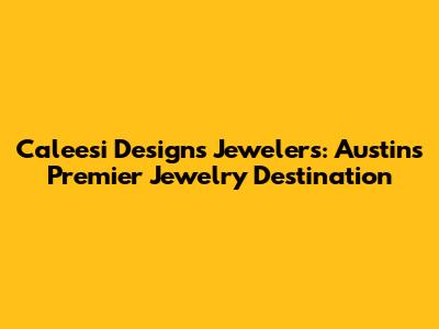 Caleesi Designs Jewelers: Austin's Premier Jewelry Destination