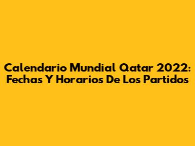 Calendario Mundial Qatar 2022: Fechas Y Horarios De Los Partidos