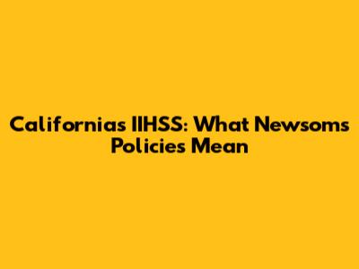 California's IIHSS: What Newsom's Policies Mean