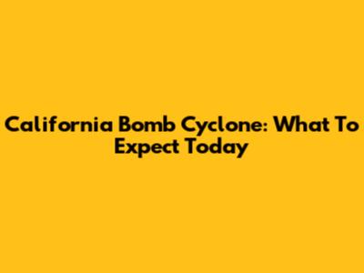 California Bomb Cyclone: What To Expect Today