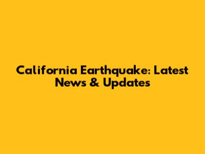 California Earthquake: Latest News & Updates
