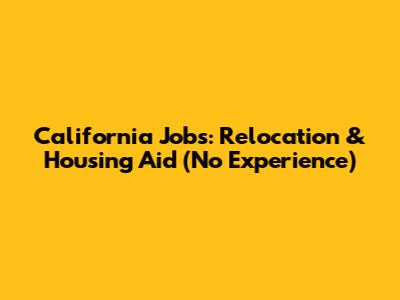 California Jobs: Relocation & Housing Aid (No Experience)