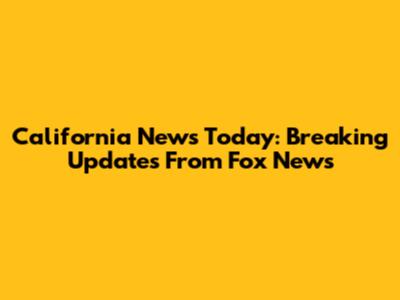 California News Today: Breaking Updates From Fox News
