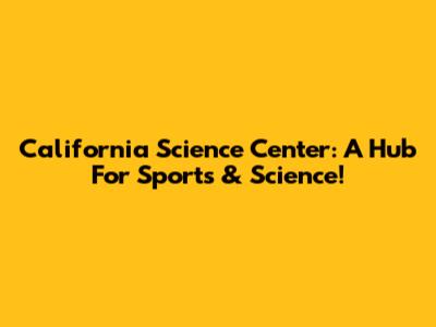 California Science Center: A Hub For Sports & Science!