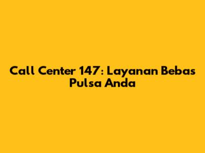 Call Center 147: Layanan Bebas Pulsa Anda