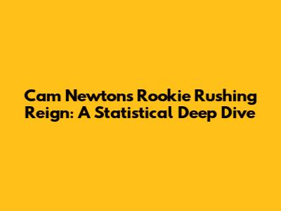 Cam Newton's Rookie Rushing Reign: A Statistical Deep Dive