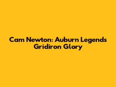 Cam Newton: Auburn Legend's Gridiron Glory