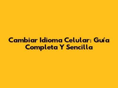 Cambiar Idioma Celular: Guía Completa Y Sencilla