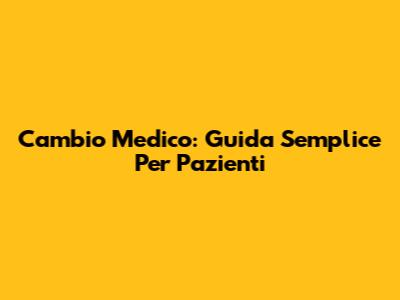 Cambio Medico: Guida Semplice Per Pazienti