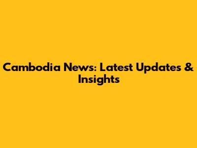 Cambodia News: Latest Updates & Insights