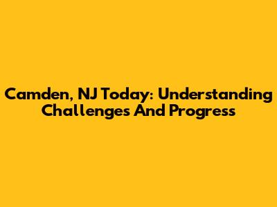 Camden, NJ Today: Understanding Challenges And Progress