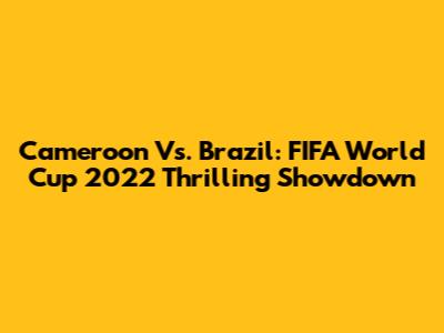 Cameroon Vs. Brazil: FIFA World Cup 2022 Thrilling Showdown