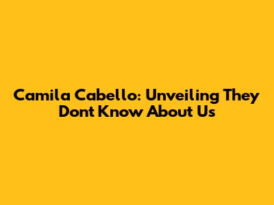 Camila Cabello: Unveiling 'They Don't Know About Us'