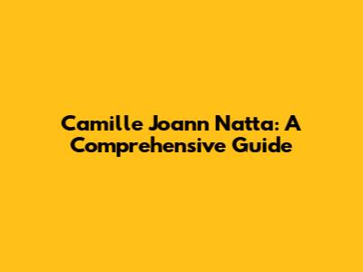 Camille Joann Natta: A Comprehensive Guide
