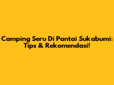 Camping Seru Di Pantai Sukabumi: Tips & Rekomendasi!