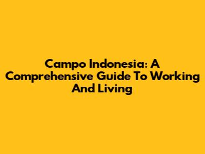 Campo Indonesia: A Comprehensive Guide To Working And Living