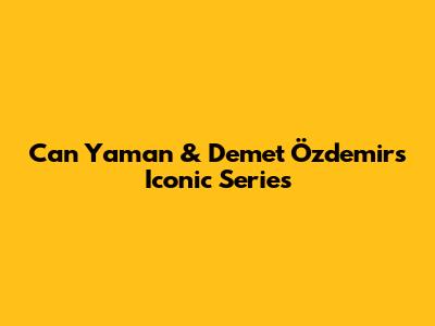 Can Yaman & Demet Özdemir's Iconic Series