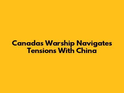 Canada's Warship Navigates Tensions With China