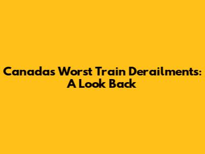 Canada's Worst Train Derailments: A Look Back